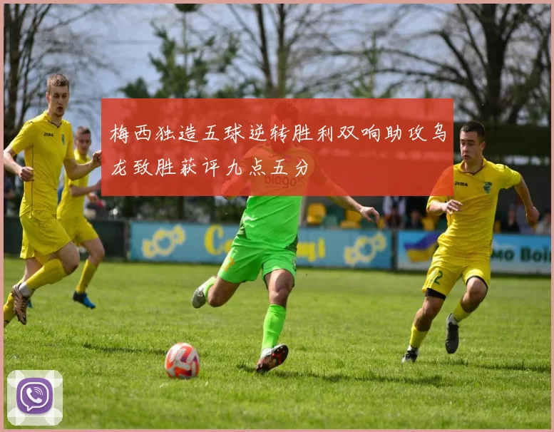 梅西独造五球逆转胜利双响助攻乌龙致胜获评九点五分