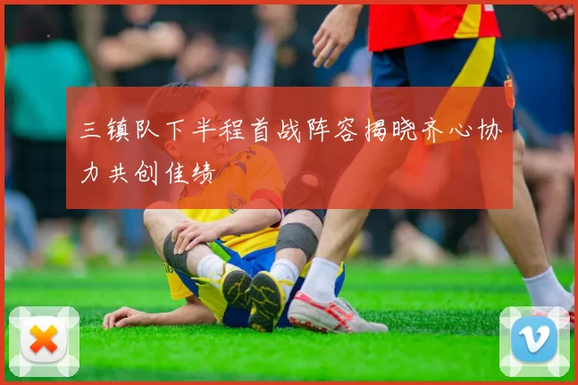 三镇队下半程首战阵容揭晓齐心协力共创佳绩