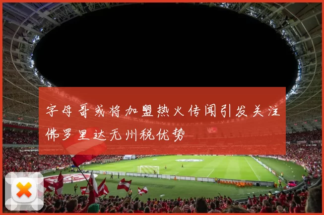 字母哥或将加盟热火传闻引发关注佛罗里达无州税优势