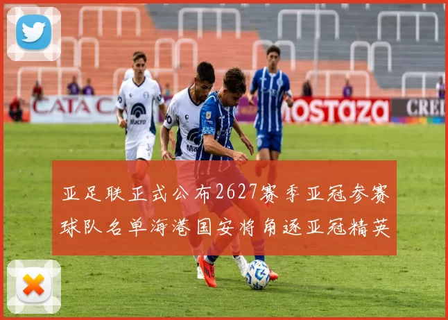 亚足联正式公布2627赛季亚冠参赛球队名单海港国安将角逐亚冠精英联赛