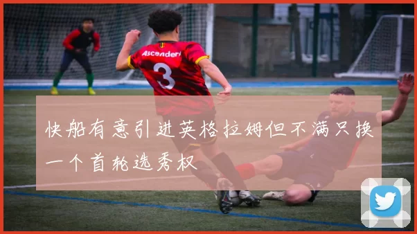 快船有意引进英格拉姆但不满只换一个首轮选秀权