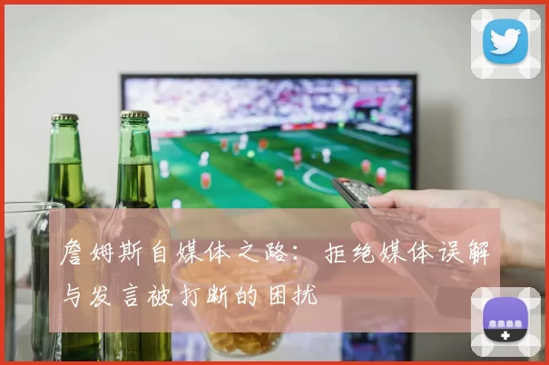 詹姆斯自媒体之路:拒绝媒体误解与发言被打断的困扰