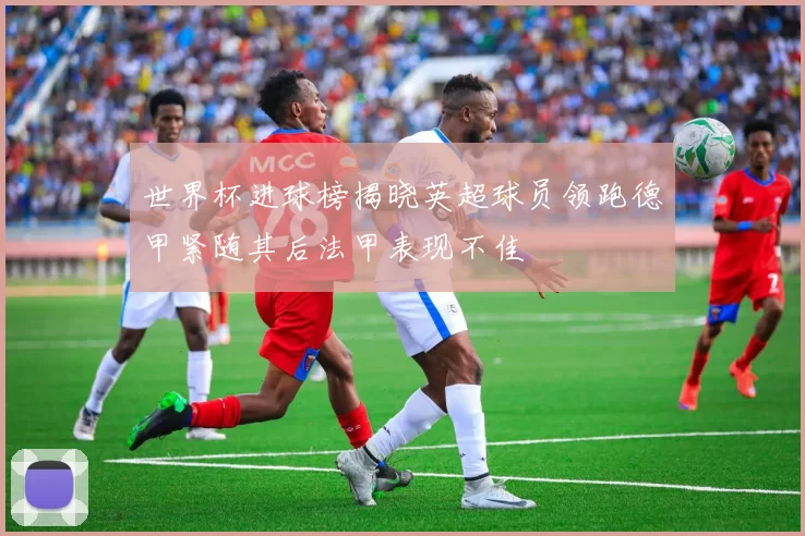 世界杯进球榜揭晓英超球员领跑德甲紧随其后法甲表现不佳