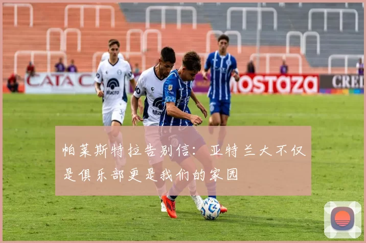 帕莱斯特拉告别信:亚特兰大不仅是俱乐部更是我们的家园