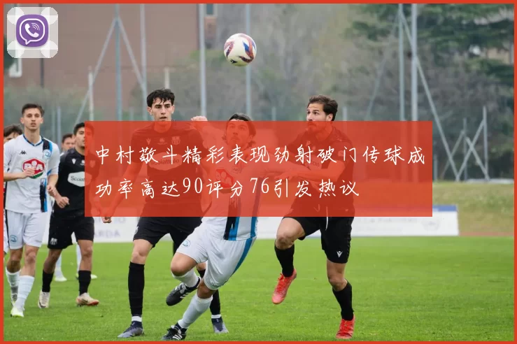 中村敬斗精彩表现劲射破门传球成功率高达90评分76引发热议