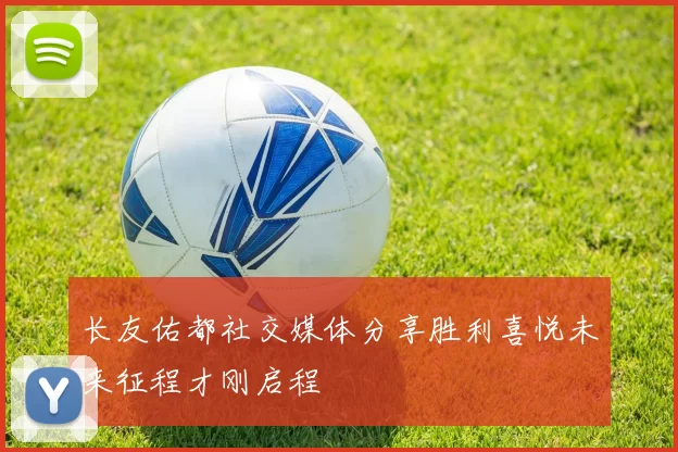 长友佑都社交媒体分享胜利喜悦未来征程才刚启程