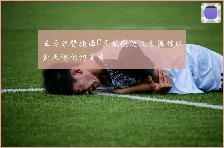 亚马尔赞梅西C罗表现超凡自谦难以企及他们的高度
