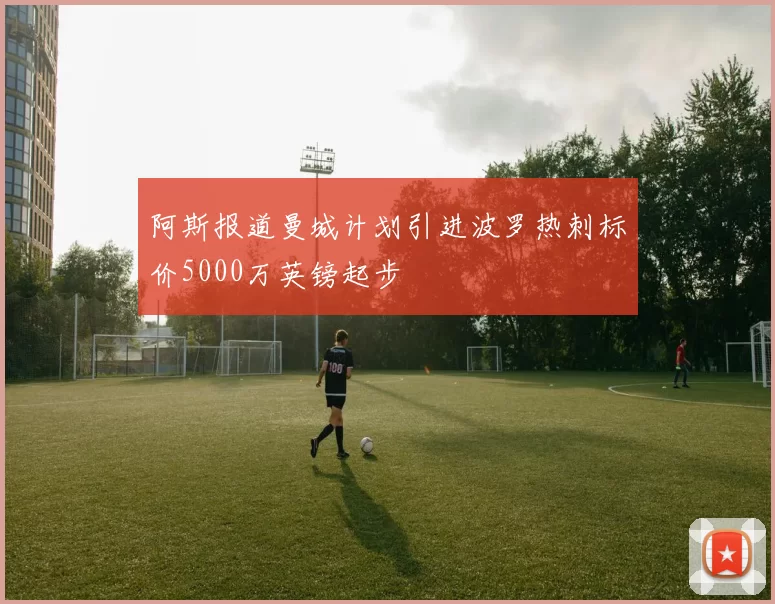 阿斯报道曼城计划引进波罗热刺标价5000万英镑起步
