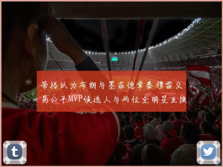 蒂格认为布朗与墨菲德章泰穆雷交易公平MVP候选人与两位全明星互换合理性分析
