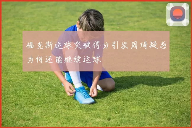 福克斯运球突破得分引发周琦疑惑为何还能继续运球