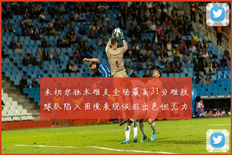 米切尔独木难支全场最高31分难救球队陷入困境表现依旧出色但无力回天