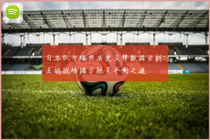 日本队与瑞典历史交锋数据分析:五战战绩揭示胜负平衡之道