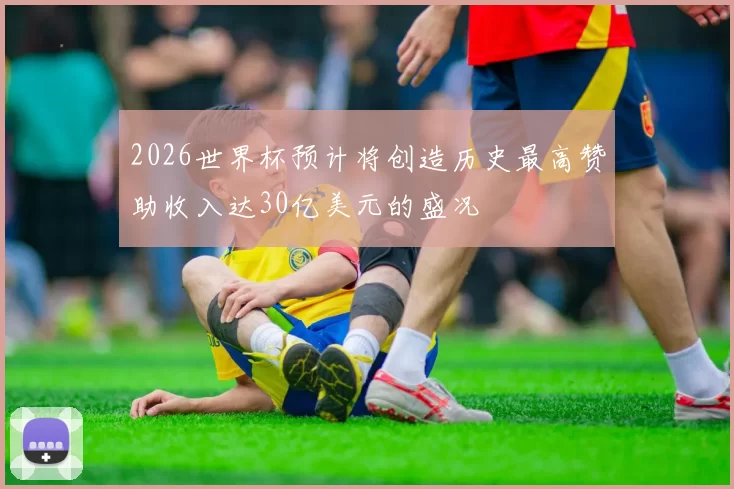 2026世界杯预计将创造历史最高赞助收入达30亿美元的盛况