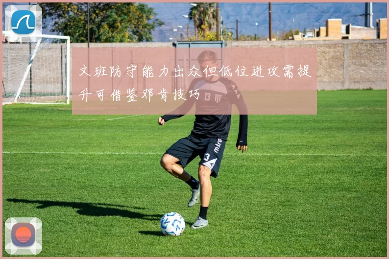 文班防守能力出众但低位进攻需提升可借鉴邓肯技巧
