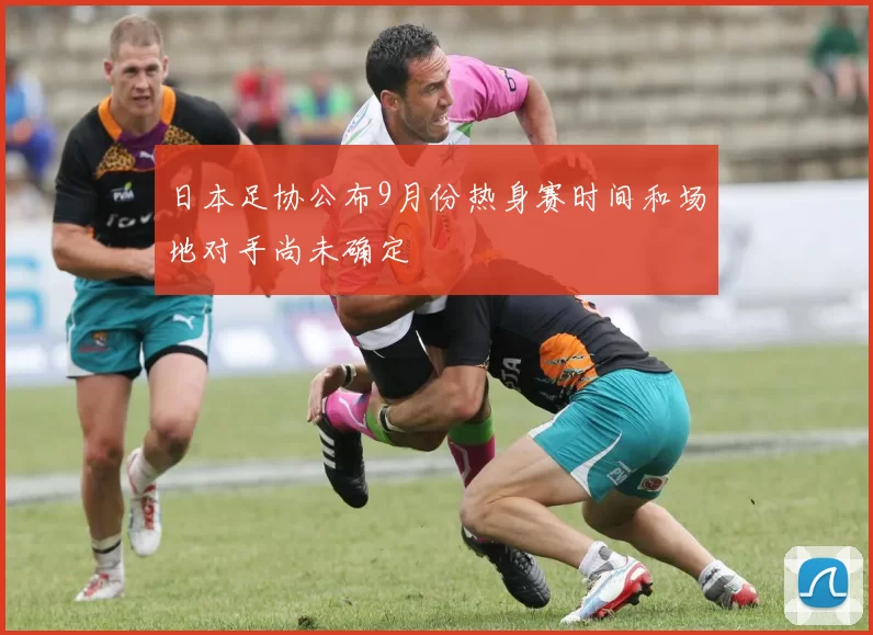 日本足协公布9月份热身赛时间和场地对手尚未确定