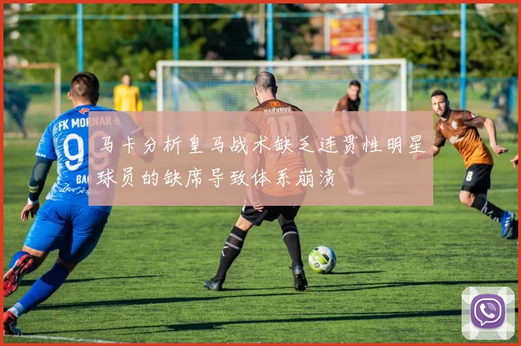 马卡分析皇马战术缺乏连贯性明星球员的缺席导致体系崩溃