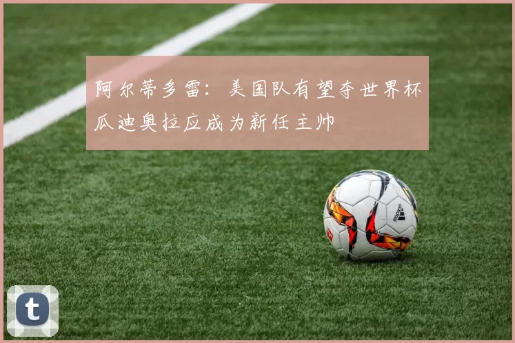 阿尔蒂多雷：美国队有望夺世界杯瓜迪奥拉应成为新任主帅