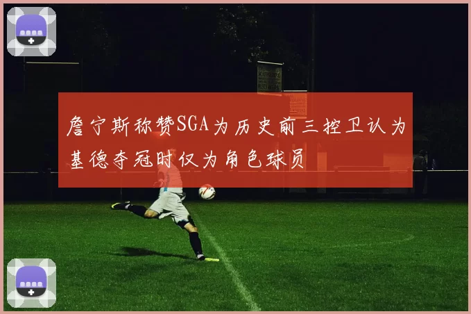 詹宁斯称赞SGA为历史前三控卫认为基德夺冠时仅为角色球员