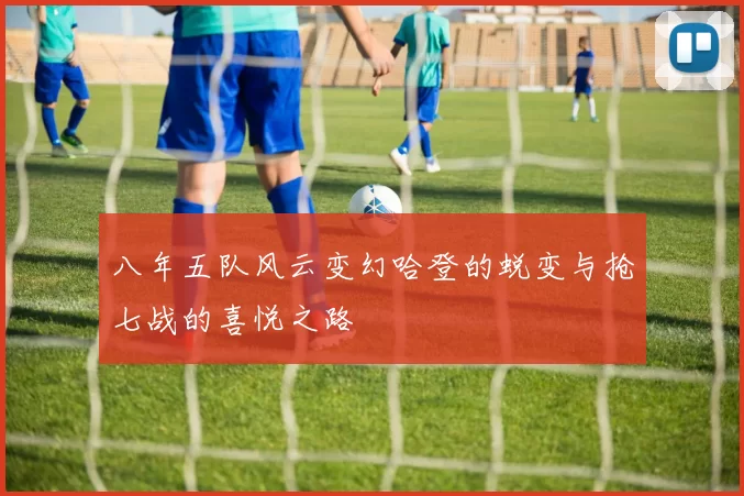 八年五队风云变幻哈登的蜕变与抢七战的喜悦之路