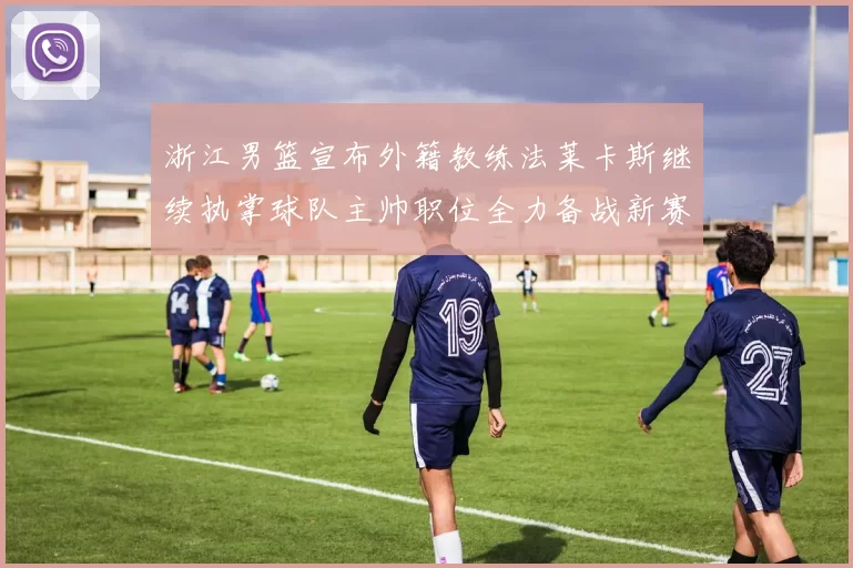 浙江男篮宣布外籍教练法莱卡斯继续执掌球队主帅职位全力备战新赛季