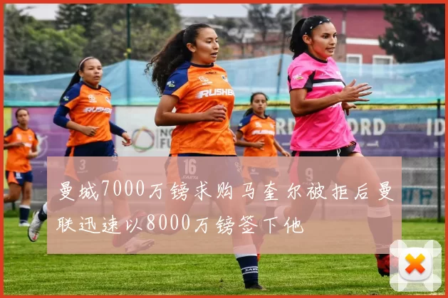 曼城7000万镑求购马奎尔被拒后曼联迅速以8000万镑签下他