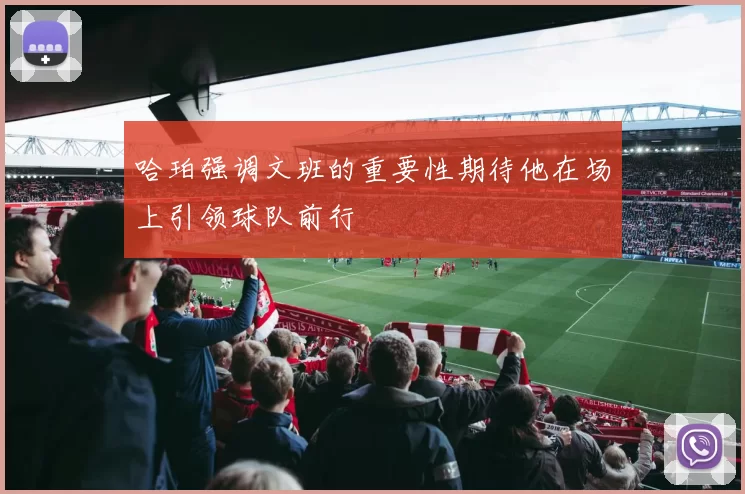 哈珀强调文班的重要性期待他在场上引领球队前行