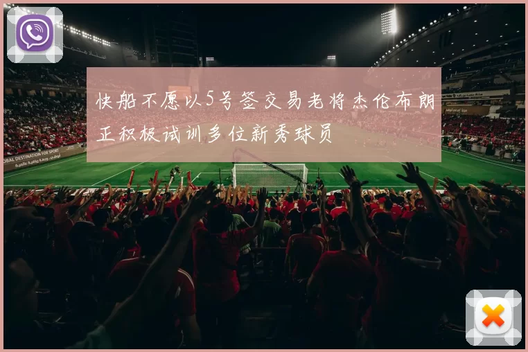 快船不愿以5号签交易老将杰伦布朗正积极试训多位新秀球员