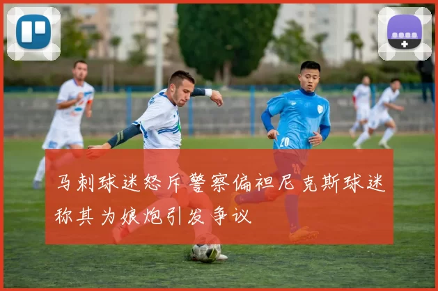 马刺球迷怒斥警察偏袒尼克斯球迷称其为娘炮引发争议