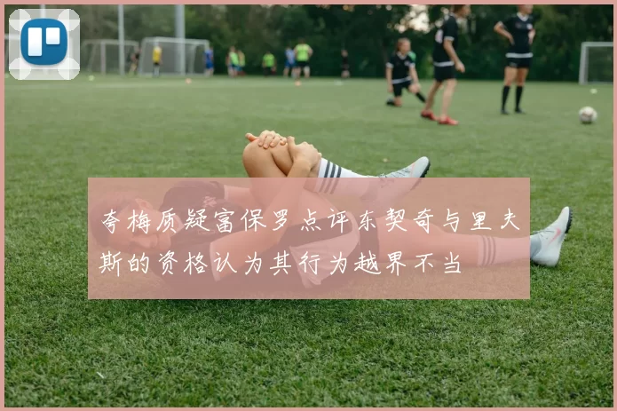 夸梅质疑富保罗点评东契奇与里夫斯的资格认为其行为越界不当