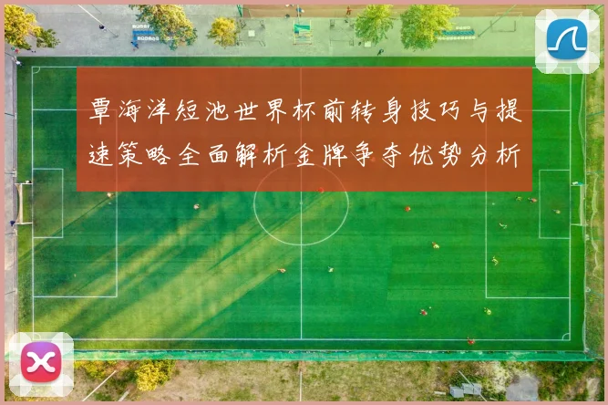 覃海洋短池世界杯前转身技巧与提速策略全面解析金牌争夺优势分析